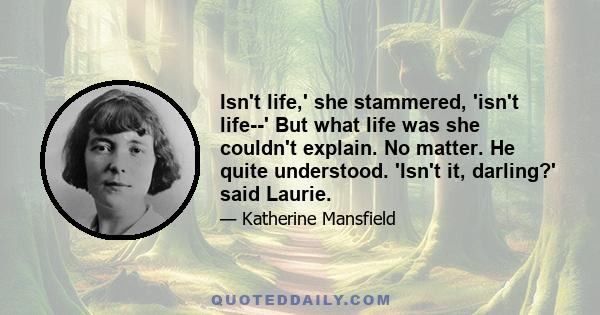 Isn't life,' she stammered, 'isn't life--' But what life was she couldn't explain. No matter. He quite understood. 'Isn't it, darling?' said Laurie.