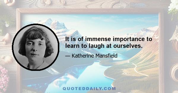 It is of immense importance to learn to laugh at ourselves.