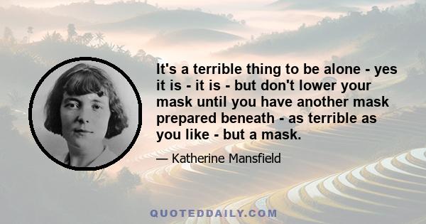 It's a terrible thing to be alone - yes it is - it is - but don't lower your mask until you have another mask prepared beneath - as terrible as you like - but a mask.