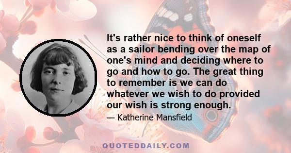 It's rather nice to think of oneself as a sailor bending over the map of one's mind and deciding where to go and how to go. The great thing to remember is we can do whatever we wish to do provided our wish is strong