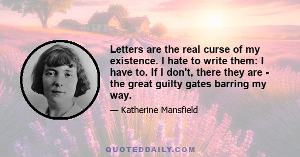 Letters are the real curse of my existence. I hate to write them: I have to. If I don't, there they are - the great guilty gates barring my way.