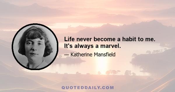 Life never become a habit to me. It's always a marvel.