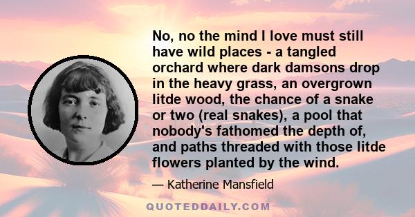 No, no the mind I love must still have wild places - a tangled orchard where dark damsons drop in the heavy grass, an overgrown litde wood, the chance of a snake or two (real snakes), a pool that nobody's fathomed the