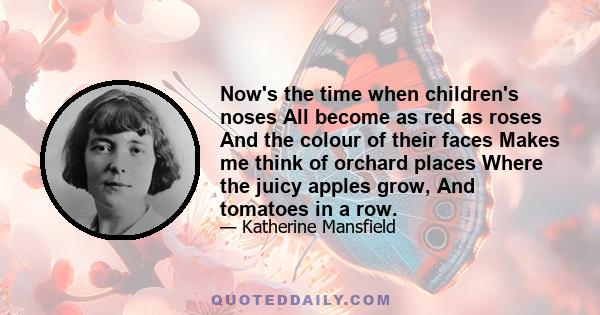 Now's the time when children's noses All become as red as roses And the colour of their faces Makes me think of orchard places Where the juicy apples grow, And tomatoes in a row.