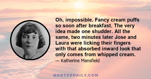 Oh, impossible. Fancy cream puffs so soon after breakfast. The very idea made one shudder. All the same, two minutes later Jose and Laura were licking their fingers with that absorbed inward look that only comes from