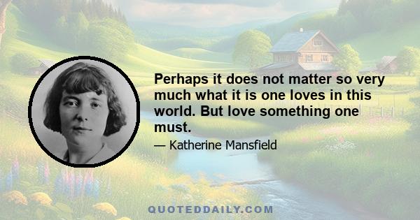 Perhaps it does not matter so very much what it is one loves in this world. But love something one must.