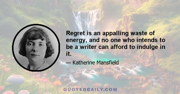 Regret is an appalling waste of energy, and no one who intends to be a writer can afford to indulge in it.