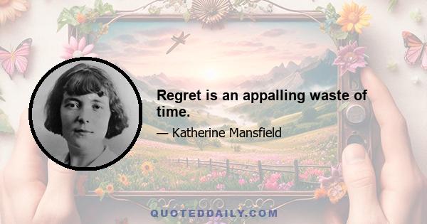 Regret is an appalling waste of time.