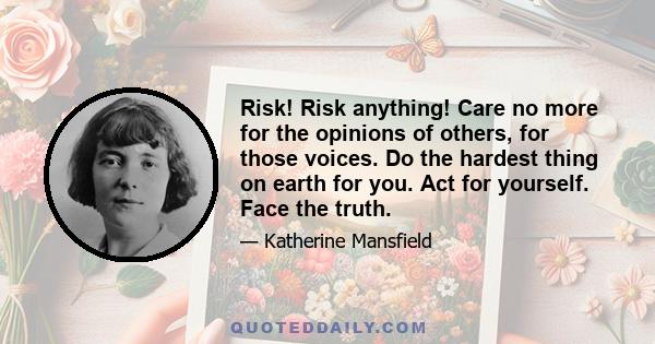 Risk! Risk anything! Care no more for the opinions of others, for those voices. Do the hardest thing on earth for you. Act for yourself. Face the truth.