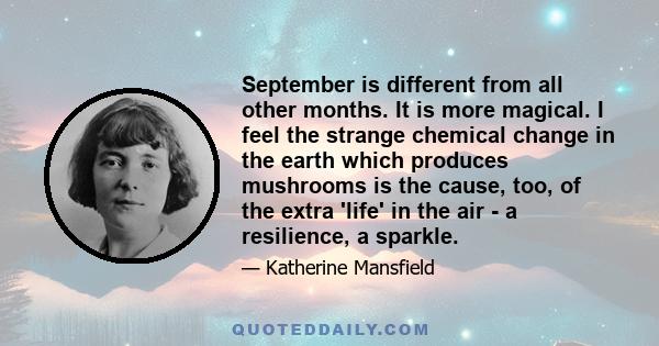 September is different from all other months. It is more magical. I feel the strange chemical change in the earth which produces mushrooms is the cause, too, of the extra 'life' in the air - a resilience, a sparkle.