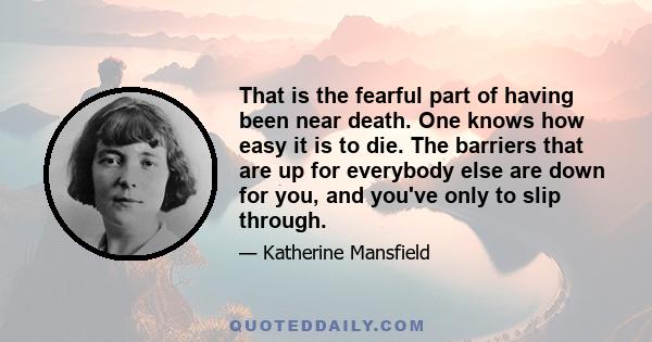 That is the fearful part of having been near death. One knows how easy it is to die. The barriers that are up for everybody else are down for you, and you've only to slip through.