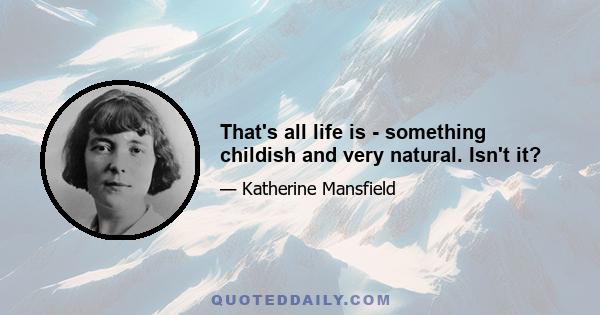 That's all life is - something childish and very natural. Isn't it?