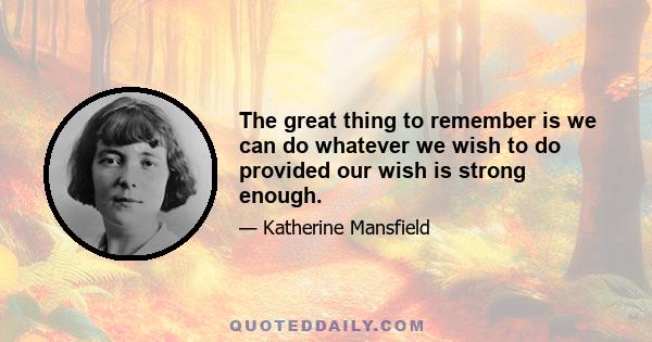 The great thing to remember is we can do whatever we wish to do provided our wish is strong enough.