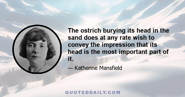 The ostrich burying its head in the sand does at any rate wish to convey the impression that its head is the most important part of it.