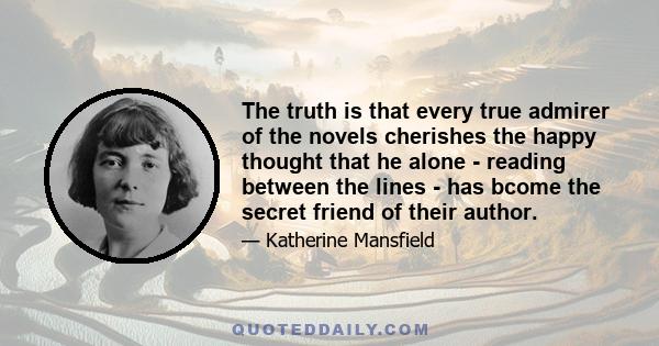 The truth is that every true admirer of the novels cherishes the happy thought that he alone - reading between the lines - has bcome the secret friend of their author.