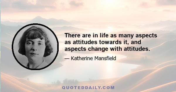 There are in life as many aspects as attitudes towards it, and aspects change with attitudes.