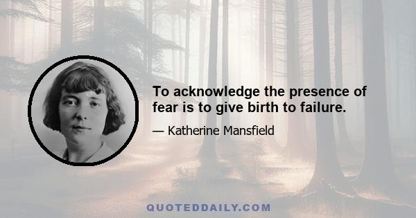 To acknowledge the presence of fear is to give birth to failure.