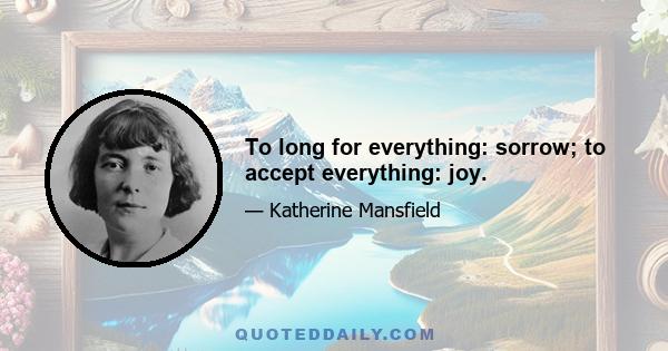 To long for everything: sorrow; to accept everything: joy.