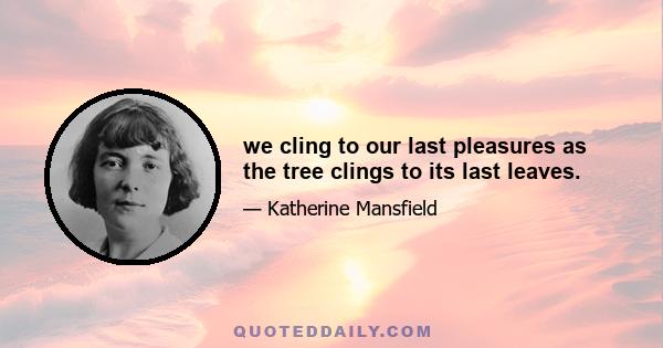 we cling to our last pleasures as the tree clings to its last leaves.