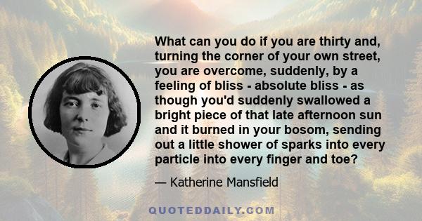 What can you do if you are thirty and, turning the corner of your own street, you are overcome, suddenly, by a feeling of bliss - absolute bliss - as though you'd suddenly swallowed a bright piece of that late afternoon 