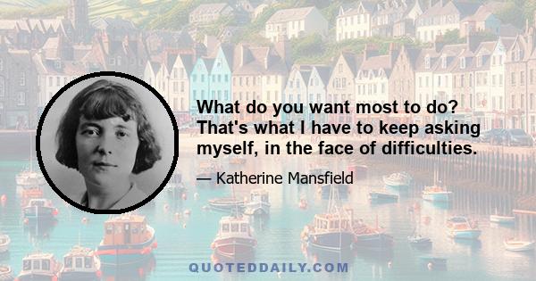 What do you want most to do? That's what I have to keep asking myself, in the face of difficulties.