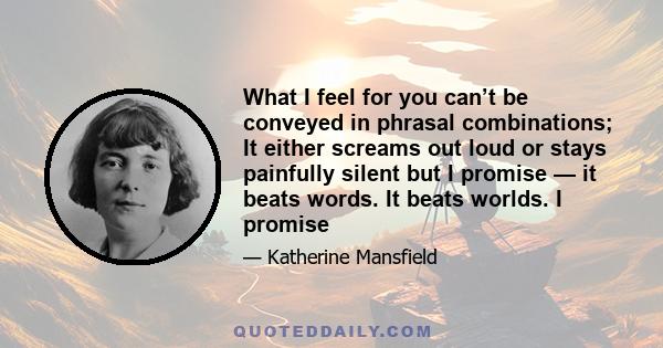 What I feel for you can’t be conveyed in phrasal combinations; It either screams out loud or stays painfully silent but I promise — it beats words. It beats worlds. I promise