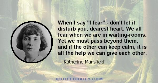 When I say I fear - don't let it disturb you, dearest heart. We all fear when we are in waiting-rooms. Yet we must pass beyond them, and if the other can keep calm, it is all the help we can give each other.