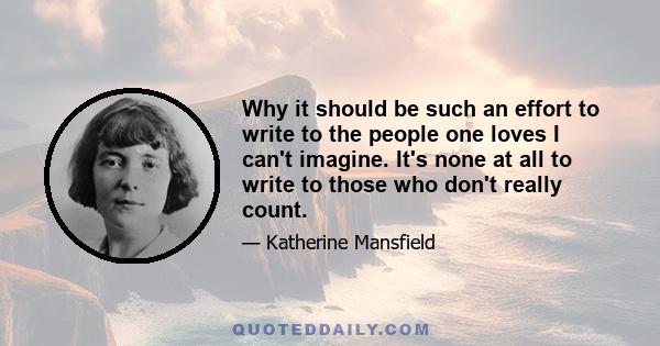 Why it should be such an effort to write to the people one loves I can't imagine. It's none at all to write to those who don't really count.