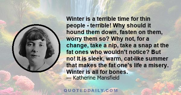 Winter is a terrible time for thin people - terrible! Why should it hound them down, fasten on them, worry them so? Why not, for a change, take a nip, take a snap at the fat ones who wouldn't notice? But no! It is