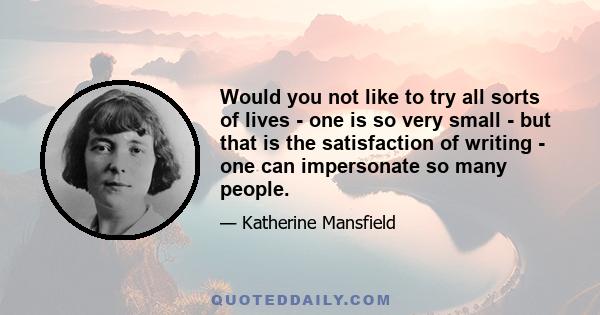 Would you not like to try all sorts of lives - one is so very small - but that is the satisfaction of writing - one can impersonate so many people.