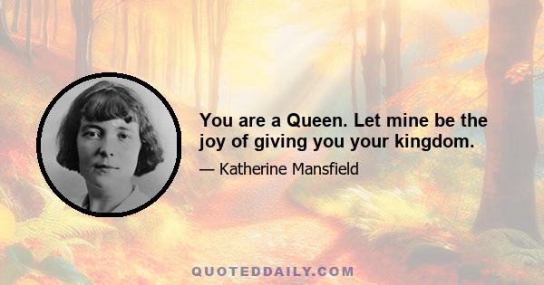 You are a Queen. Let mine be the joy of giving you your kingdom.