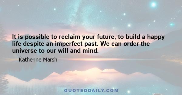 It is possible to reclaim your future, to build a happy life despite an imperfect past. We can order the universe to our will and mind.