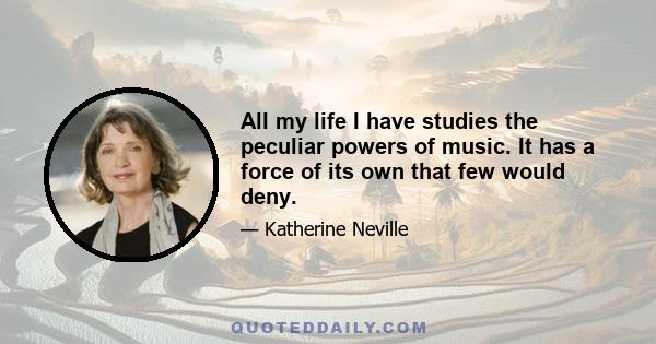 All my life I have studies the peculiar powers of music. It has a force of its own that few would deny.