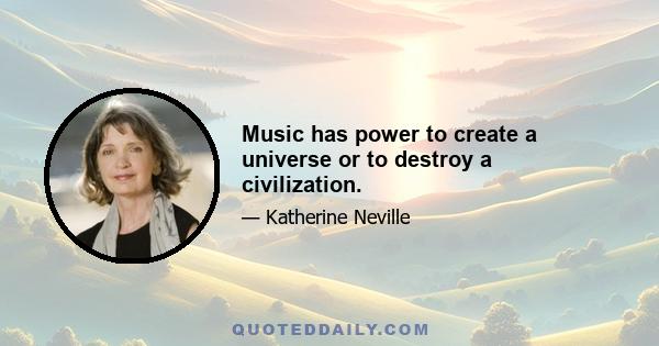 Music has power to create a universe or to destroy a civilization.