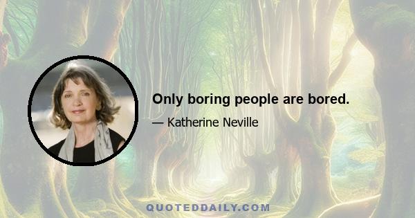 Only boring people are bored.