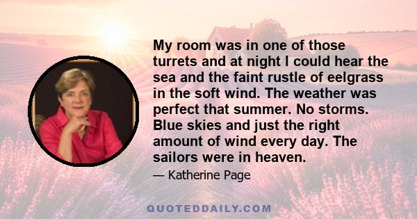 My room was in one of those turrets and at night I could hear the sea and the faint rustle of eelgrass in the soft wind. The weather was perfect that summer. No storms. Blue skies and just the right amount of wind every 