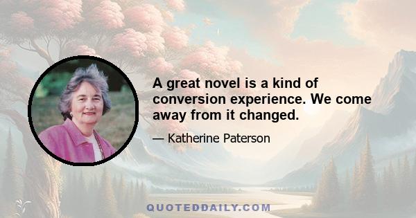 A great novel is a kind of conversion experience. We come away from it changed.