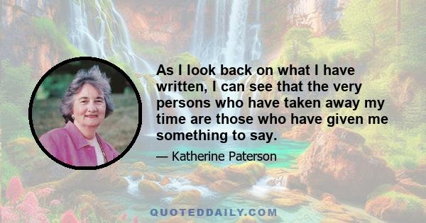 As I look back on what I have written, I can see that the very persons who have taken away my time are those who have given me something to say.