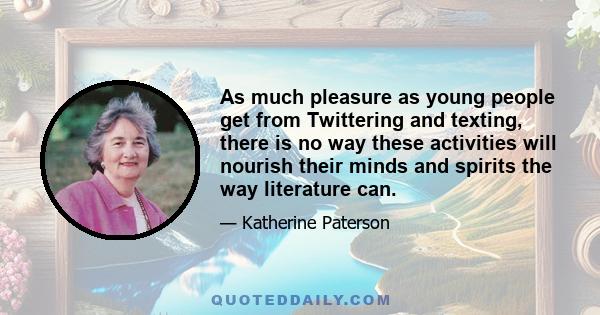 As much pleasure as young people get from Twittering and texting, there is no way these activities will nourish their minds and spirits the way literature can.