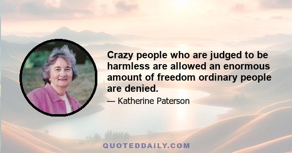 Crazy people who are judged to be harmless are allowed an enormous amount of freedom ordinary people are denied.