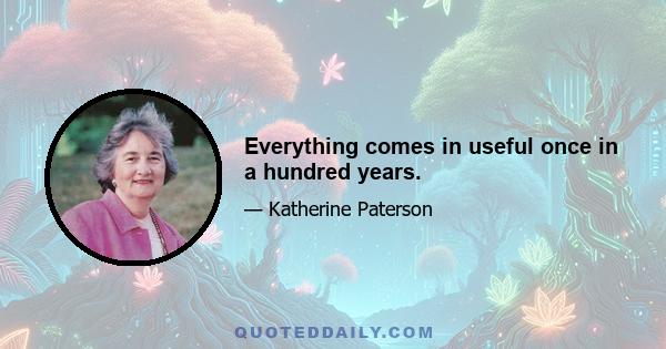 Everything comes in useful once in a hundred years.