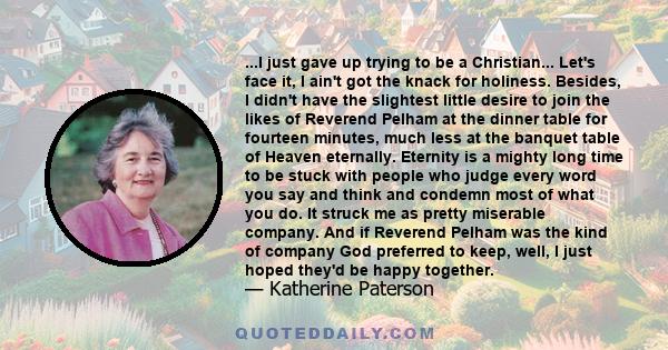 ...I just gave up trying to be a Christian... Let's face it, I ain't got the knack for holiness. Besides, I didn't have the slightest little desire to join the likes of Reverend Pelham at the dinner table for fourteen