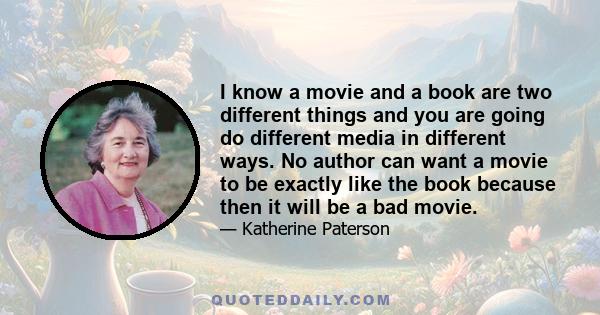 I know a movie and a book are two different things and you are going do different media in different ways. No author can want a movie to be exactly like the book because then it will be a bad movie.