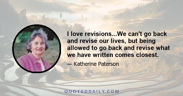 I love revisions...We can't go back and revise our lives, but being allowed to go back and revise what we have written comes closest.