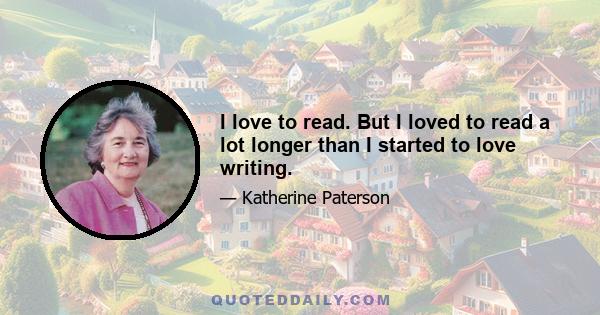 I love to read. But I loved to read a lot longer than I started to love writing.