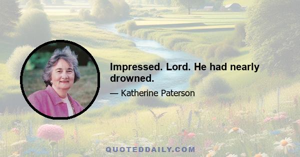 Impressed. Lord. He had nearly drowned.