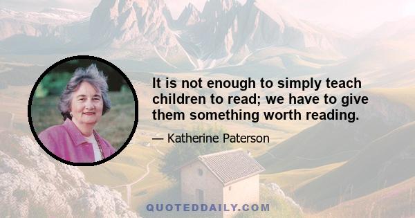 It is not enough to simply teach children to read; we have to give them something worth reading.