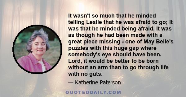 It wasn't so much that he minded telling Leslie that he was afraid to go; it was that he minded being afraid. It was as though he had been made with a great piece missing - one of May Belle's puzzles with this huge gap