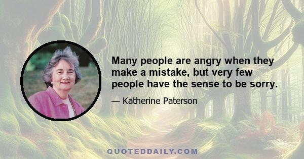 Many people are angry when they make a mistake, but very few people have the sense to be sorry.