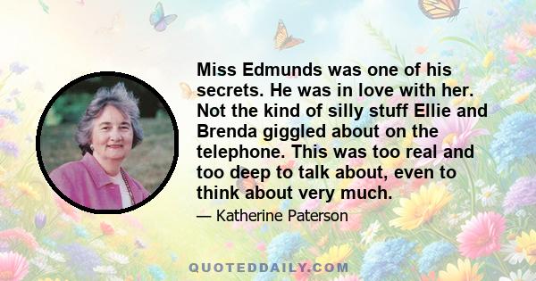 Miss Edmunds was one of his secrets. He was in love with her. Not the kind of silly stuff Ellie and Brenda giggled about on the telephone. This was too real and too deep to talk about, even to think about very much.